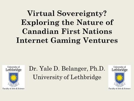 Virtual Sovereignty? Exploring the Nature of Canadian First Nations Internet Gaming Ventures Dr. Yale D. Belanger, Ph.D. University of Lethbridge.