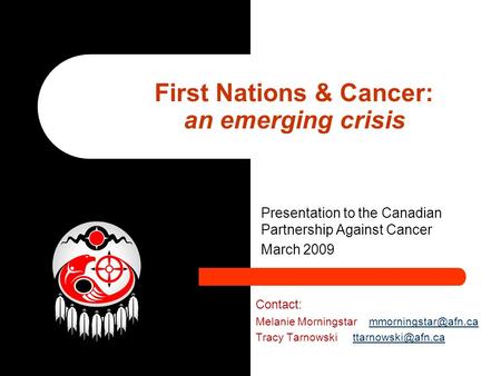 Presentation to the Canadian Partnership Against Cancer March 2009 First Nations & Cancer: an emerging crisis Contact: Melanie Morningstar
