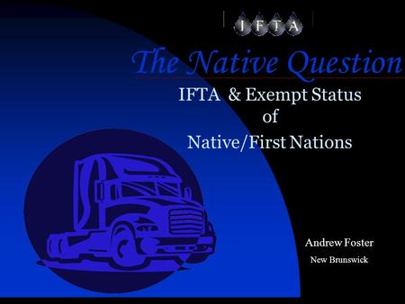 The Native Question IFTA & Exempt Status of Native/First Nations Andrew Foster New Brunswick.