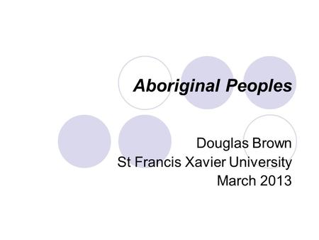 Aboriginal Peoples Douglas Brown St Francis Xavier University March 2013.