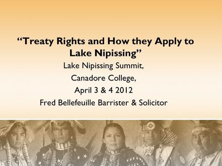 “Treaty Rights and How they Apply to Lake Nipissing” Lake Nipissing Summit, Canadore College, April 3 & 4 2012 Fred Bellefeuille Barrister & Solicitor.