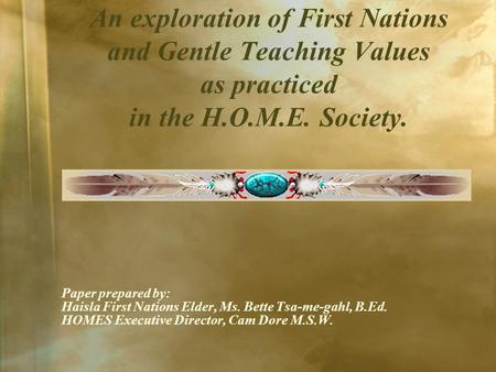 An exploration of First Nations and Gentle Teaching Values as practiced in the H.O.M.E. Society. Paper prepared by: Haisla First Nations Elder, Ms. Bette.