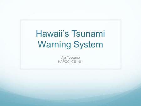 Hawaii’s Tsunami Warning System Aja Toscano KAPCC ICS 101.