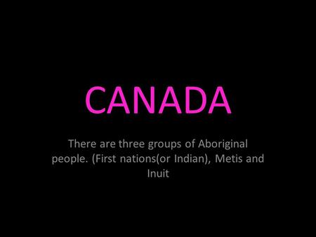 CANADA There are three groups of Aboriginal people. (First nations(or Indian), Metis and Inuit.