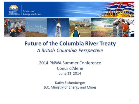 Future of the Columbia River Treaty A British Columbia Perspective 2014 PNWA Summer Conference Coeur d’Alene June 23, 2014 Kathy Eichenberger B.C. Ministry.