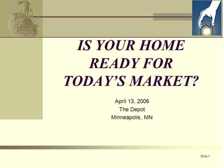 Slide 1 IS YOUR HOME READY FOR TODAY’S MARKET? April 13, 2006 The Depot Minneapolis, MN.
