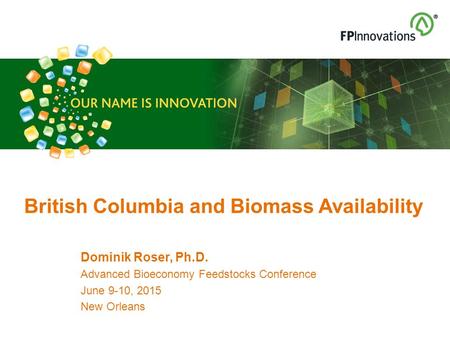 Dominik Roser, Ph.D. Advanced Bioeconomy Feedstocks Conference June 9-10, 2015 New Orleans British Columbia and Biomass Availability.