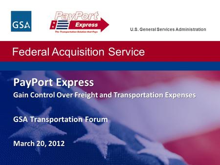 Federal Acquisition Service U.S. General Services Administration PayPort Express Gain Control Over Freight and Transportation Expenses March 20, 2012 PayPort.