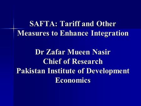 SAFTA: Tariff and Other Measures to Enhance Integration Dr Zafar Mueen Nasir Chief of Research Pakistan Institute of Development Economics.