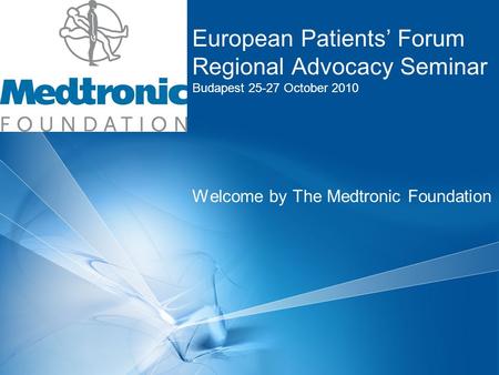 European Patients’ Forum Regional Advocacy Seminar Budapest 25-27 October 2010 Welcome by The Medtronic Foundation.