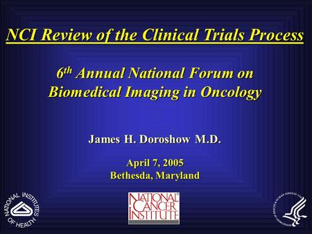 NCI Review of the Clinical Trials Process 6 th Annual National Forum on Biomedical Imaging in Oncology James H. Doroshow M.D. April 7, 2005 Bethesda, Maryland.