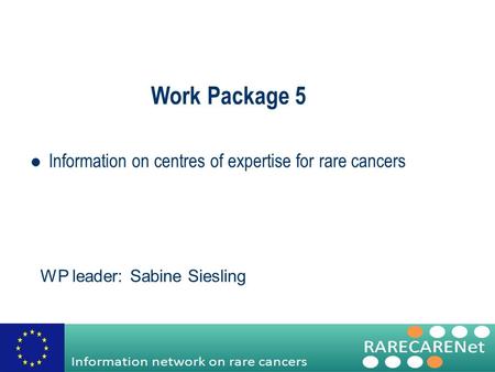Work Package 5 Information on centres of expertise for rare cancers WP leader: Sabine Siesling.