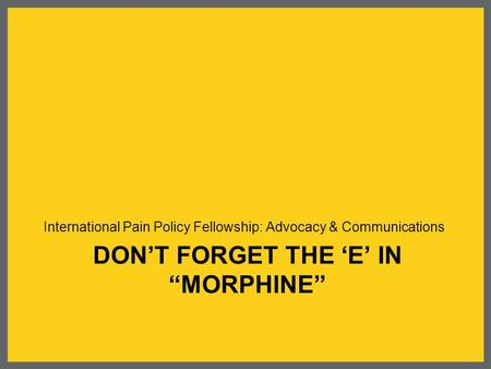DON’T FORGET THE ‘E’ IN “MORPHINE” International Pain Policy Fellowship: Advocacy & Communications.