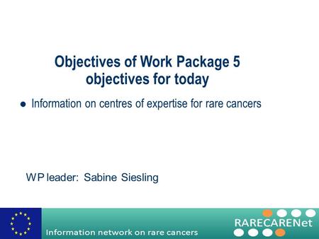 Objectives of Work Package 5 objectives for today Information on centres of expertise for rare cancers WP leader: Sabine Siesling.