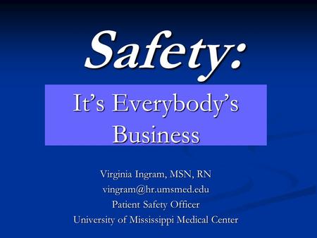 Safety: It’s Everybody’s Business Virginia Ingram, MSN, RN Patient Safety Officer University of Mississippi Medical Center.