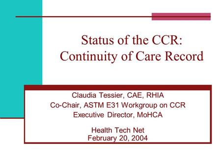 Status of the CCR: Continuity of Care Record Claudia Tessier, CAE, RHIA Co-Chair, ASTM E31 Workgroup on CCR Executive Director, MoHCA Health Tech Net February.
