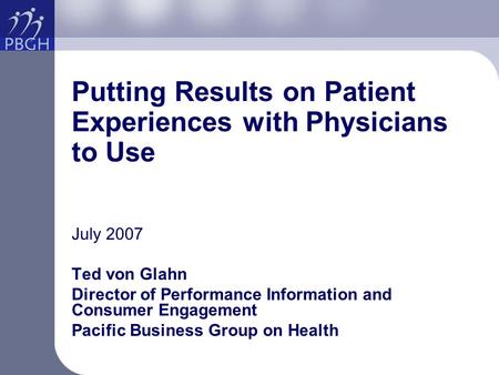 Putting Results on Patient Experiences with Physicians to Use July 2007 Ted von Glahn Director of Performance Information and Consumer Engagement Pacific.