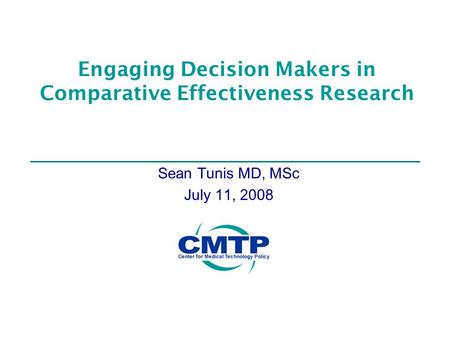 Engaging Decision Makers in Comparative Effectiveness Research Sean Tunis MD, MSc July 11, 2008.