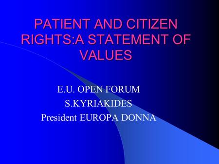 PATIENT AND CITIZEN RIGHTS:A STATEMENT OF VALUES E.U. OPEN FORUM S.KYRIAKIDES President EUROPA DONNA.