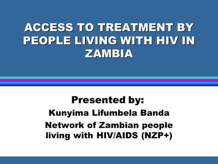 ACCESS TO TREATMENT BY PEOPLE LIVING WITH HIV IN ZAMBIA Presented by: Kunyima Lifumbela Banda Network of Zambian people living with HIV/AIDS (NZP+)