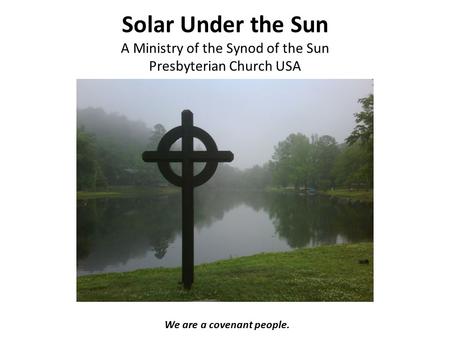 Solar Under the Sun A Ministry of the Synod of the Sun Presbyterian Church USA We are a covenant people.