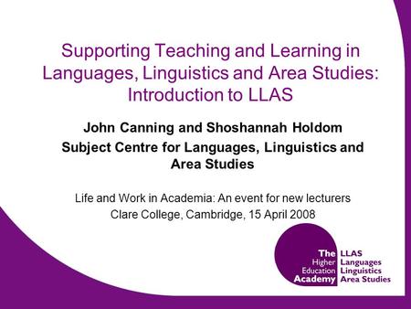 Supporting Teaching and Learning in Languages, Linguistics and Area Studies: Introduction to LLAS John Canning and Shoshannah Holdom Subject Centre for.