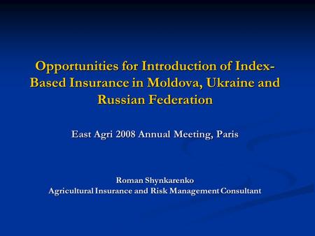 Opportunities for Introduction of Index- Based Insurance in Moldova, Ukraine and Russian Federation East Agri 2008 Annual Meeting, Paris Roman Shynkarenko.