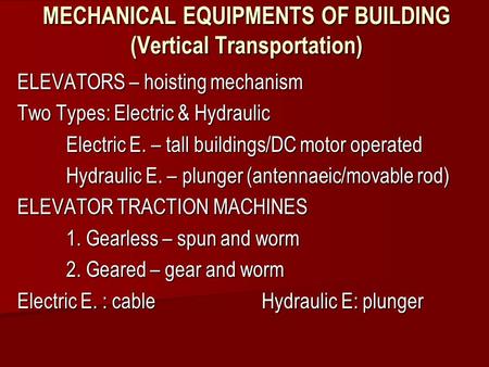 MECHANICAL EQUIPMENTS OF BUILDING (Vertical Transportation) ELEVATORS – hoisting mechanism Two Types: Electric & Hydraulic Electric E. – tall buildings/DC.