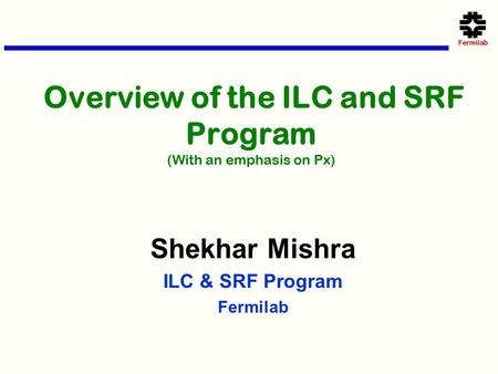 Overview of the ILC and SRF Program (With an emphasis on Px) Shekhar Mishra ILC & SRF Program Fermilab.