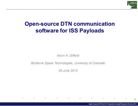 Open Source DTN for ISS Payloads Concept Proposal, 05-Jun-2013 1 Open-source DTN communication software for ISS Payloads Kevin K. Gifford BioServe Space.