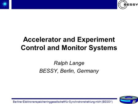 Berliner Elektronenspeicherringgesellschaft für Synchrotronstrahlung mbH (BESSY) Accelerator and Experiment Control and Monitor Systems Ralph Lange BESSY,