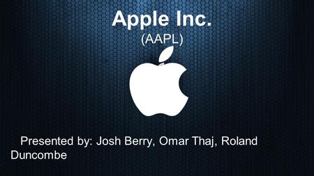 Apple Inc. (AAPL) Presented by: Josh Berry, Omar Thaj, Roland Duncombe.
