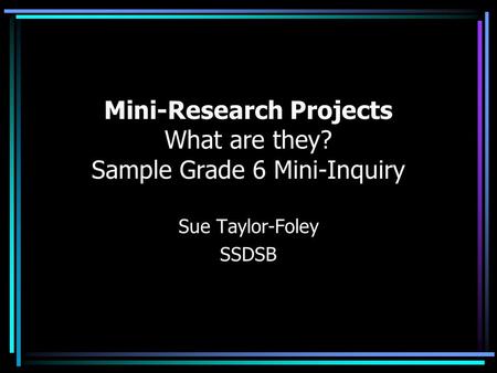 Mini-Research Projects What are they? Sample Grade 6 Mini-Inquiry Sue Taylor-Foley SSDSB.