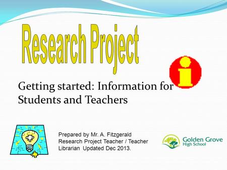 Getting started: Information for Students and Teachers Prepared by Mr. A. Fitzgerald Research Project Teacher / Teacher Librarian Updated Dec 2013.