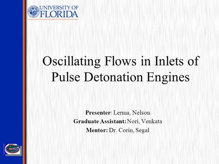 Oscillating Flows in Inlets of Pulse Detonation Engines Presenter: Lerma, Nelson Graduate Assistant: Nori, Venkata Mentor: Dr. Corin, Segal.