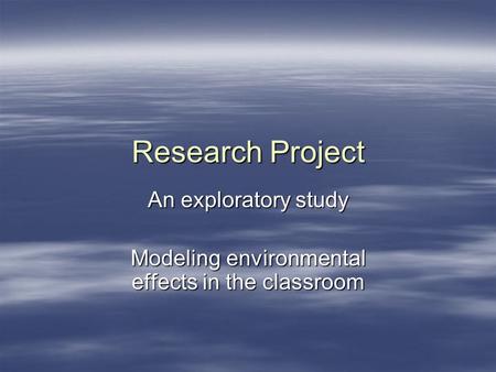 Research Project An exploratory study Modeling environmental effects in the classroom.