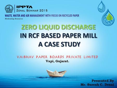 ZERO LIQUID DISCHARGE IN RCF BASED PAPER MILL A CASE STUDY A CASE STUDY VAIBHAV PAPER BOARDS PRIVATE LIMITED Vapi, Gujarat. Presented By Mr. Suresh C.