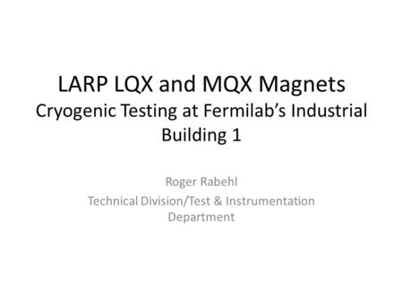 LARP LQX and MQX Magnets Cryogenic Testing at Fermilab’s Industrial Building 1 Roger Rabehl Technical Division/Test & Instrumentation Department.
