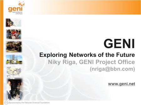 Sponsored by the National Science Foundation GENI Exploring Networks of the Future Niky Riga, GENI Project Office