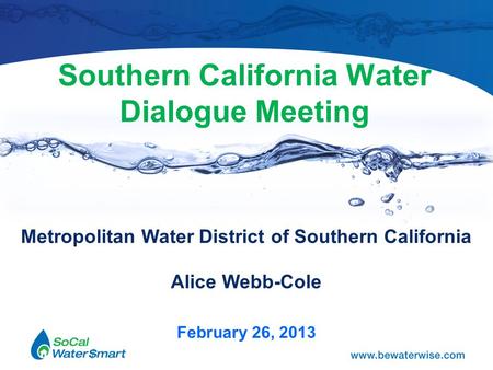 Southern California Water Dialogue Meeting Metropolitan Water District of Southern California Alice Webb-Cole February 26, 2013.