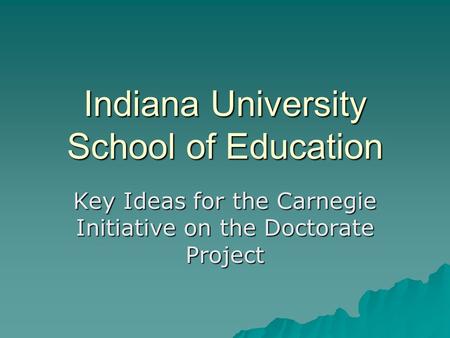 Indiana University School of Education Key Ideas for the Carnegie Initiative on the Doctorate Project.