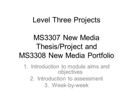 Level Three Projects MS3307 New Media Thesis/Project and MS3308 New Media Portfolio 1.Introduction to module aims and objectives 2.Introduction to assessment.