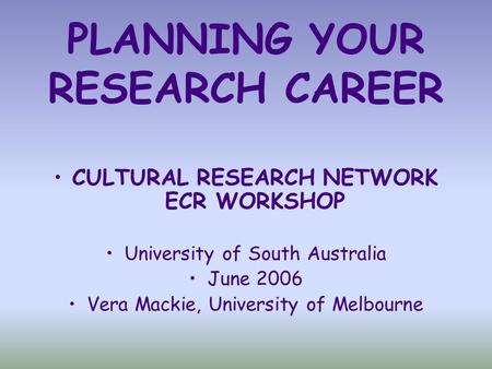 PLANNING YOUR RESEARCH CAREER CULTURAL RESEARCH NETWORK ECR WORKSHOP University of South Australia June 2006 Vera Mackie, University of Melbourne.