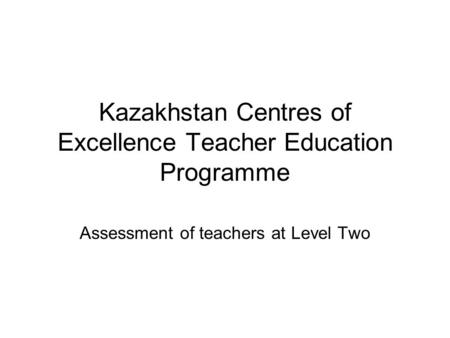 Kazakhstan Centres of Excellence Teacher Education Programme Assessment of teachers at Level Two.
