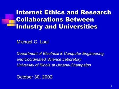 1 Internet Ethics and Research Collaborations Between Industry and Universities Michael C. Loui Department of Electrical & Computer Engineering, and Coordinated.