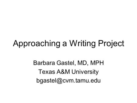 Approaching a Writing Project Barbara Gastel, MD, MPH Texas A&M University