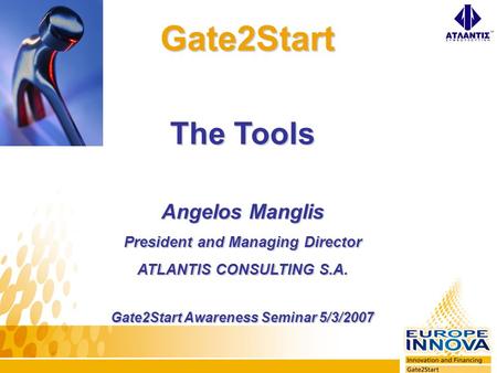 Gate2Start Gate2Start The Tools Angelos Manglis President and Managing Director ATLANTIS CONSULTING S.A. Gate2Start Awareness Seminar 5/3/2007.