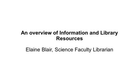 An overview of Information and Library Resources Elaine Blair, Science Faculty Librarian.