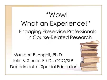 “Wow! What an Experience!” Engaging Preservice Professionals in Course-Related Research Maureen E. Angell, Ph.D. Julia B. Stoner, Ed.D., CCC/SLP Department.