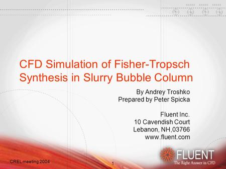 1 CREL meeting 2004 CFD Simulation of Fisher-Tropsch Synthesis in Slurry Bubble Column By Andrey Troshko Prepared by Peter Spicka Fluent Inc. 10 Cavendish.